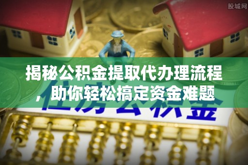 天涯揭秘公积金提取代办理流程，助你轻松搞定资金难题