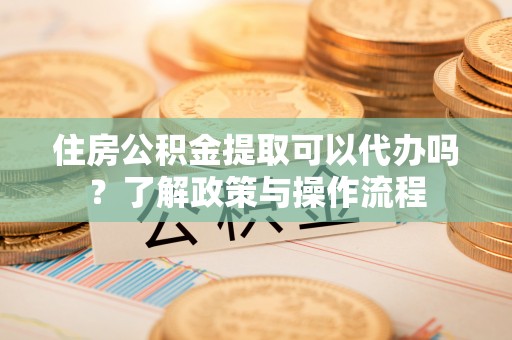 天涯住房公积金提取可以代办吗？了解政策与操作流程