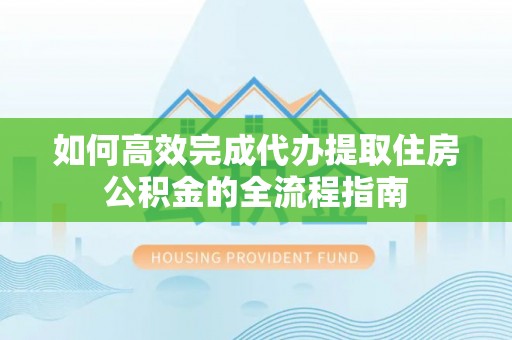 天涯如何高效完成代办提取住房公积金的全流程指南