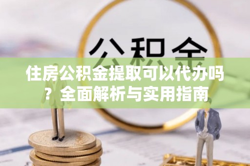 天涯住房公积金提取可以代办吗？全面解析与实用指南