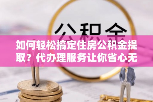 天涯如何轻松搞定住房公积金提取？代办理服务让你省心无忧