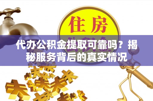 天涯代办公积金提取可靠吗？揭秘服务背后的真实情况