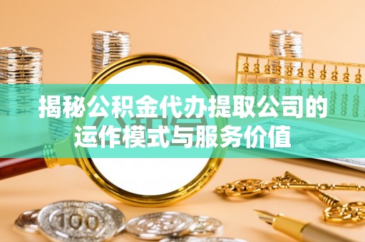 天涯揭秘公积金代办提取公司的运作模式与服务价值