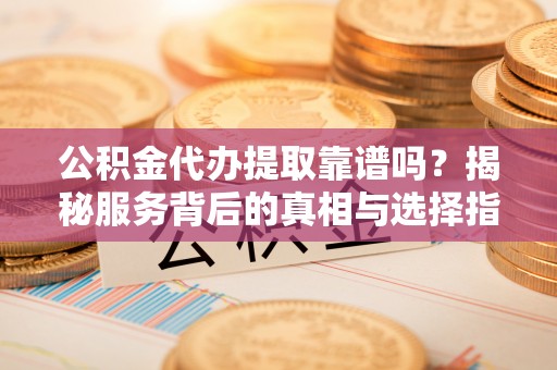 天涯公积金代办提取靠谱吗？揭秘服务背后的真相与选择指南