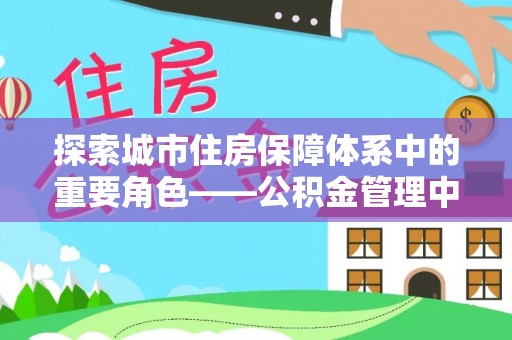 天涯探索城市住房保障体系中的重要角色——公积金管理中心