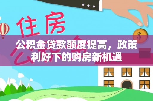 天涯公积金贷款额度提高，政策利好下的购房新机遇