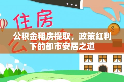 天涯公积金租房提取，政策红利下的都市安居之道