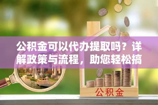 天涯公积金可以代办提取吗？详解政策与流程，助您轻松搞定！