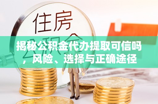 天涯揭秘公积金代办提取可信吗，风险、选择与正确途径