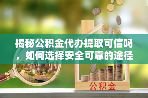 天涯揭秘公积金代办提取可信吗，如何选择安全可靠的途径