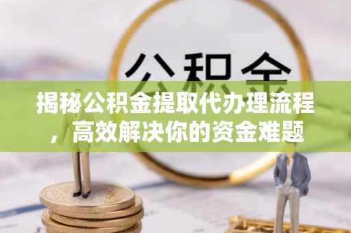 天涯揭秘公积金提取代办理流程，高效解决你的资金难题