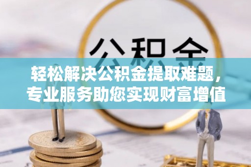 天涯轻松解决公积金提取难题，专业服务助您实现财富增值——代办公积金提取
