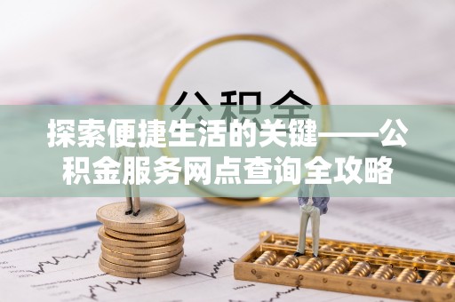 天涯探索便捷生活的关键——公积金服务网点查询全攻略