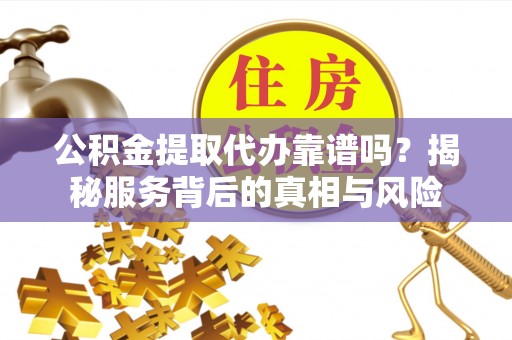 天涯公积金提取代办靠谱吗？揭秘服务背后的真相与风险