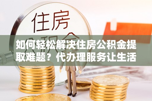 天涯如何轻松解决住房公积金提取难题？代办理服务让生活更简单