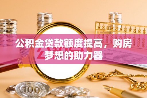 天涯公积金贷款额度提高，购房梦想的助力器