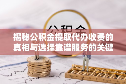天涯揭秘公积金提取代办收费的真相与选择靠谱服务的关键