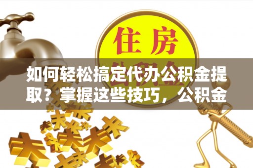 天涯如何轻松搞定代办公积金提取？掌握这些技巧，公积金到手不是梦！