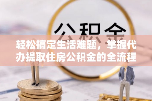 天涯轻松搞定生活难题，掌握代办提取住房公积金的全流程