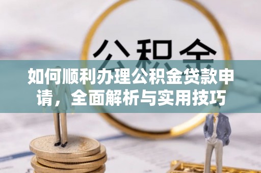 天涯如何顺利办理公积金贷款申请，全面解析与实用技巧
