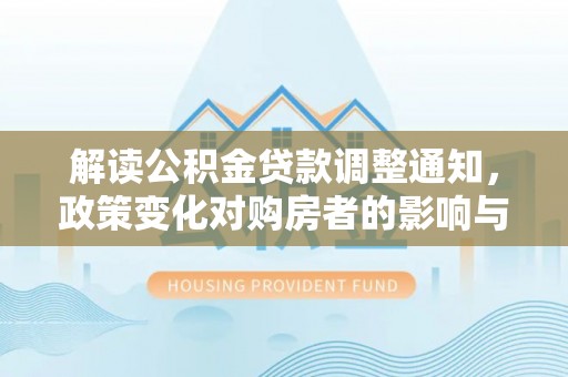 天涯解读公积金贷款调整通知，政策变化对购房者的影响与应对策略