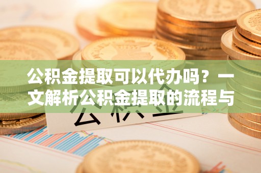 天涯公积金提取可以代办吗？一文解析公积金提取的流程与注意事项