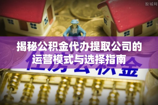 天涯揭秘公积金代办提取公司的运营模式与选择指南