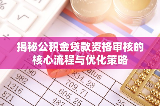 天涯揭秘公积金贷款资格审核的核心流程与优化策略