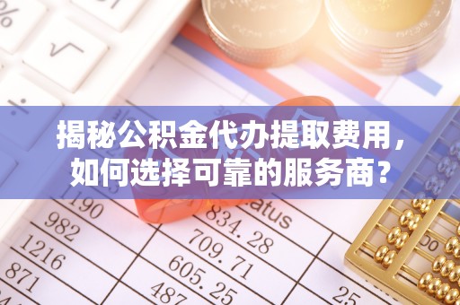 天涯揭秘公积金代办提取费用，如何选择可靠的服务商？
