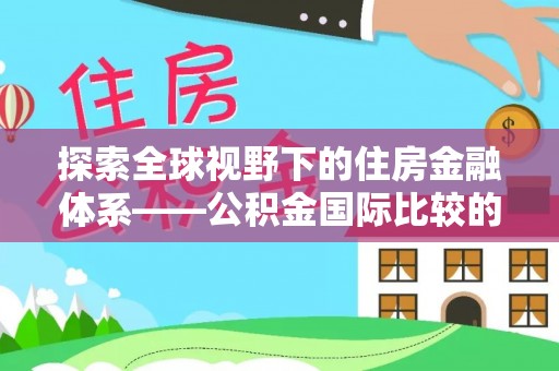 天涯探索全球视野下的住房金融体系——公积金国际比较的深度解析
