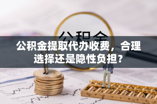 天涯公积金提取代办收费，合理选择还是隐性负担？
