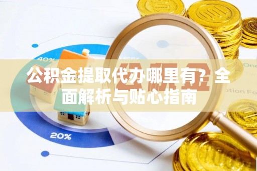 天涯公积金提取代办哪里有？全面解析与贴心指南