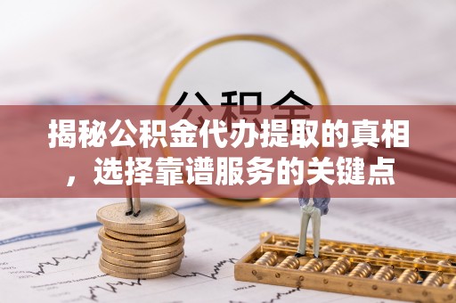 天涯揭秘公积金代办提取的真相，选择靠谱服务的关键点
