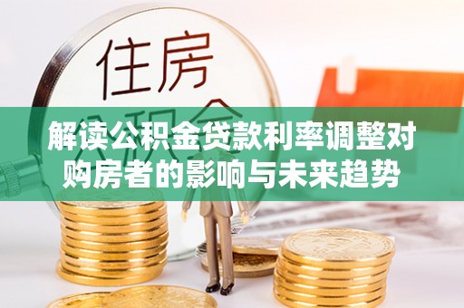 天涯解读公积金贷款利率调整对购房者的影响与未来趋势