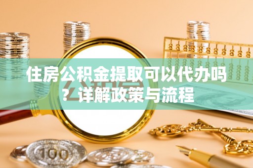 天涯住房公积金提取可以代办吗？详解政策与流程
