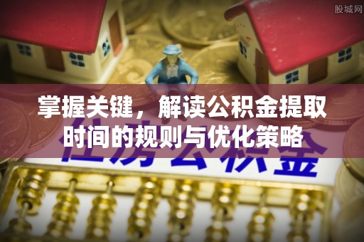 天涯掌握关键，解读公积金提取时间的规则与优化策略