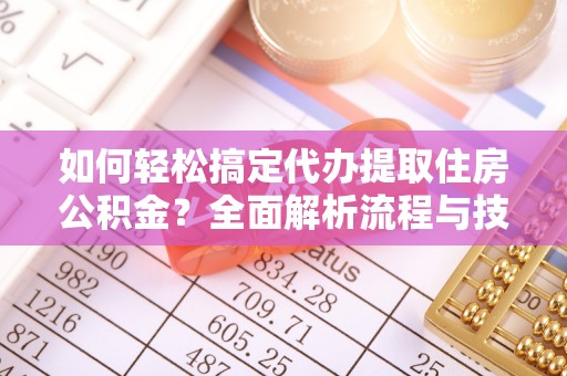 天涯如何轻松搞定代办提取住房公积金？全面解析流程与技巧