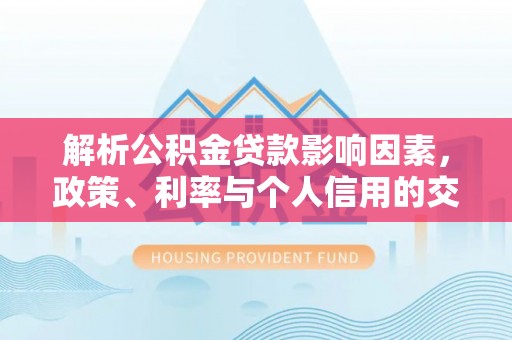 天涯解析公积金贷款影响因素，政策、利率与个人信用的交织作用