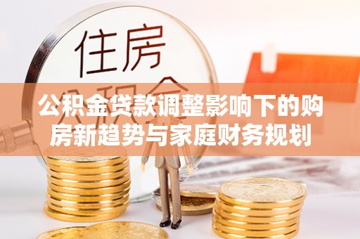 天涯公积金贷款调整影响下的购房新趋势与家庭财务规划
