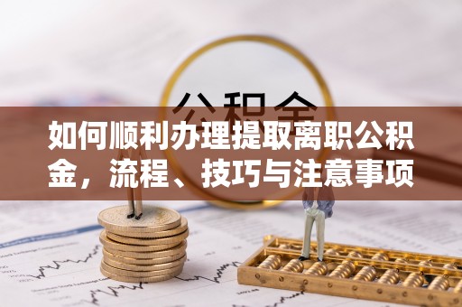 天涯如何顺利办理提取离职公积金，流程、技巧与注意事项全解析