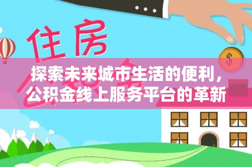 天涯探索未来城市生活的便利，公积金线上服务平台的革新与机遇