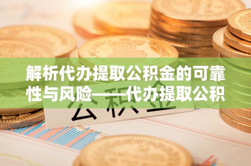 天涯解析代办提取公积金的可靠性与风险——代办提取公积金靠谱吗