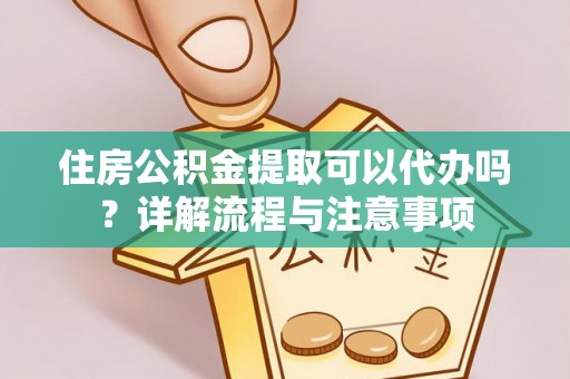 天涯住房公积金提取可以代办吗？详解流程与注意事项