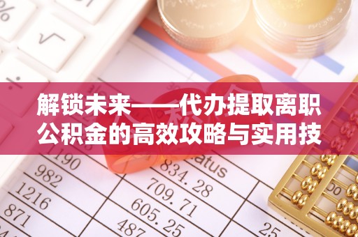 天涯解锁未来——代办提取离职公积金的高效攻略与实用技巧
