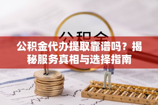 天涯公积金代办提取靠谱吗？揭秘服务真相与选择指南