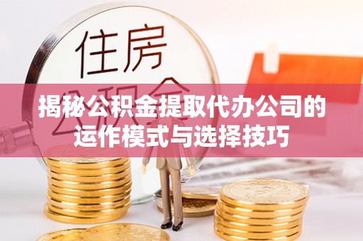 天涯揭秘公积金提取代办公司的运作模式与选择技巧