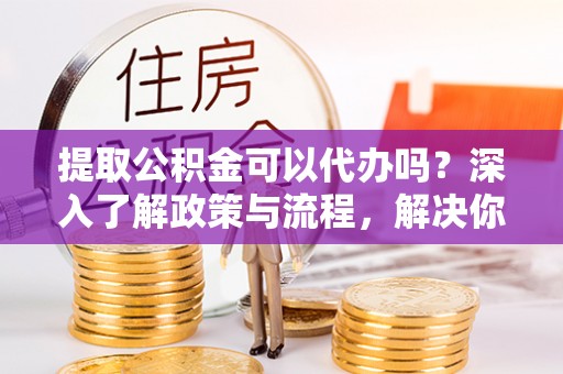 天涯提取公积金可以代办吗？深入了解政策与流程，解决你的疑问