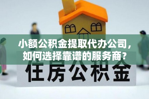 天涯小额公积金提取代办公司，如何选择靠谱的服务商？