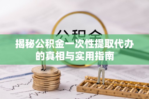 天涯揭秘公积金一次性提取代办的真相与实用指南