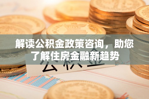 天涯解读公积金政策咨询，助您了解住房金融新趋势